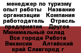 .менеджер по туризму-опыт работы › Название организации ­ Компания-работодатель › Отрасль предприятия ­ Другое › Минимальный оклад ­ 1 - Все города Работа » Вакансии   . Алтайский край,Славгород г.